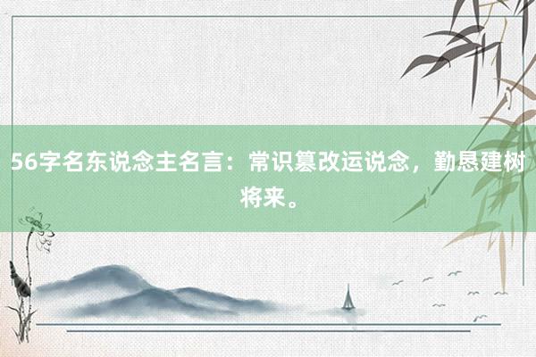 56字名东说念主名言：常识篡改运说念，勤恳建树将来。