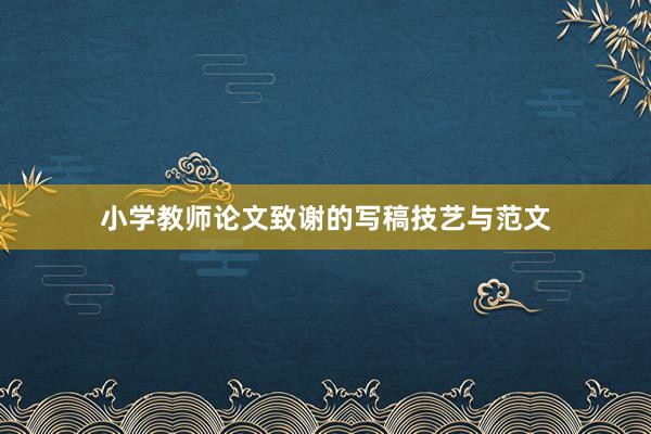 小学教师论文致谢的写稿技艺与范文