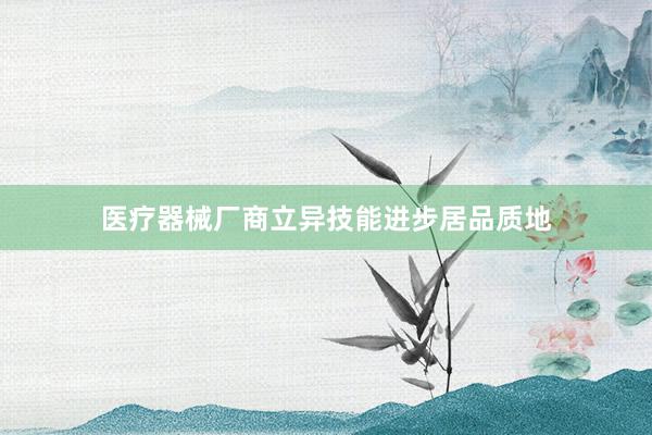 医疗器械厂商立异技能进步居品质地