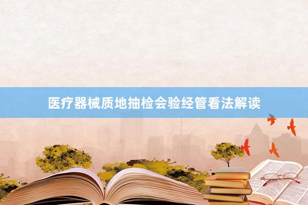 医疗器械质地抽检会验经管看法解读