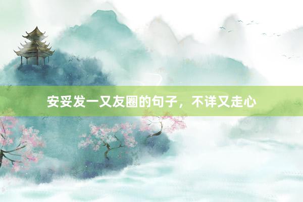 安妥发一又友圈的句子,不详又走心